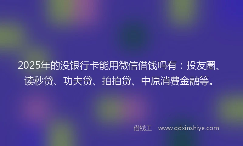 2025年的没银行卡能用微信借钱吗有：投友圈、读秒贷、功夫贷、拍拍贷、中原消费金融等。