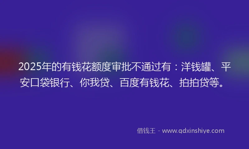 2025年的有钱花额度审批不通过有：洋钱罐、平安口袋银行、你我贷、百度有钱花、拍拍贷等。