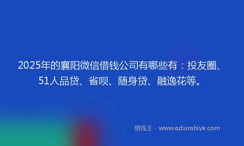 2025年的襄阳微信借钱公司有哪些有：投友圈、51人品贷、省呗、随身贷、融逸花等。