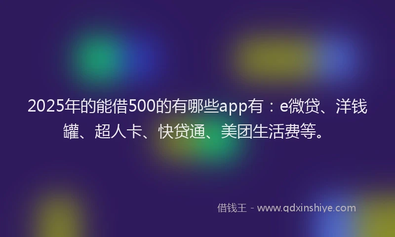 2025年的能借500的有哪些app有：e微贷、洋钱罐、超人卡、快贷通、美团生活费等。