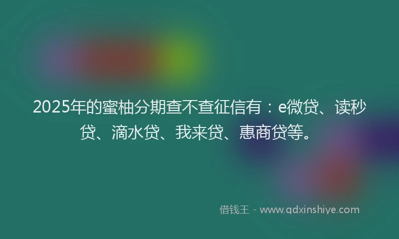 2025年的蜜柚分期查不查征信有：e微贷、读秒贷、滴水贷、我来贷、惠商贷等。