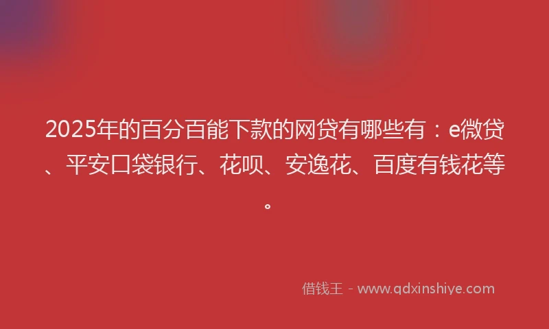 2025年的百分百能下款的网贷有哪些有：e微贷、平安口袋银行、花呗、安逸花、百度有钱花等。