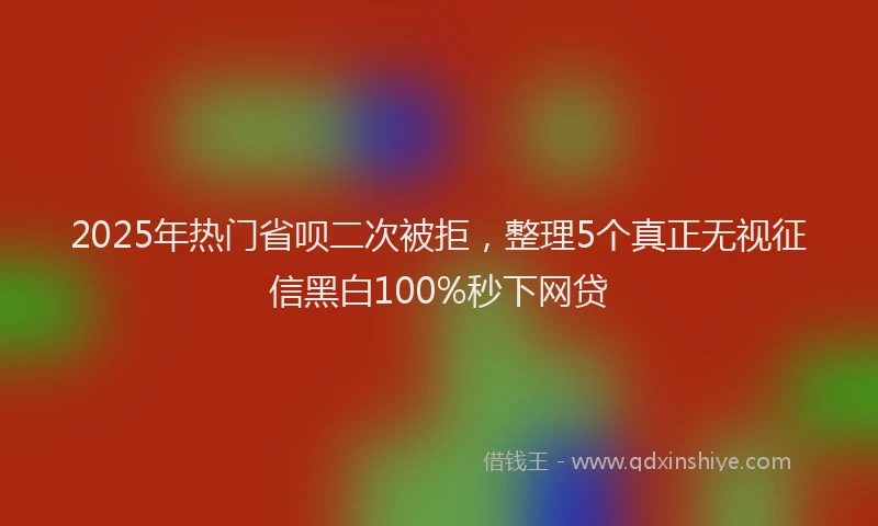 2025年热门省呗二次被拒，整理5个真正无视征信黑白100%秒下网贷