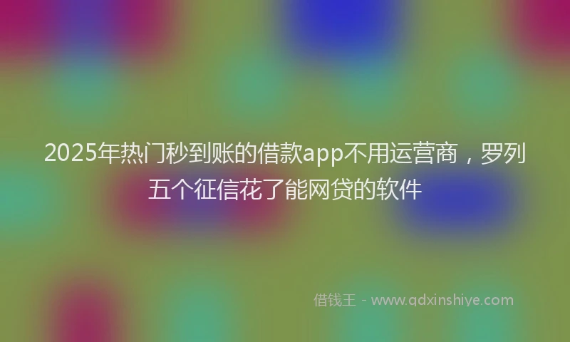 2025年热门秒到账的借款app不用运营商，罗列五个征信花了能网贷的软件