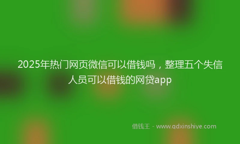 2025年热门网页微信可以借钱吗，整理五个失信人员可以借钱的网贷app
