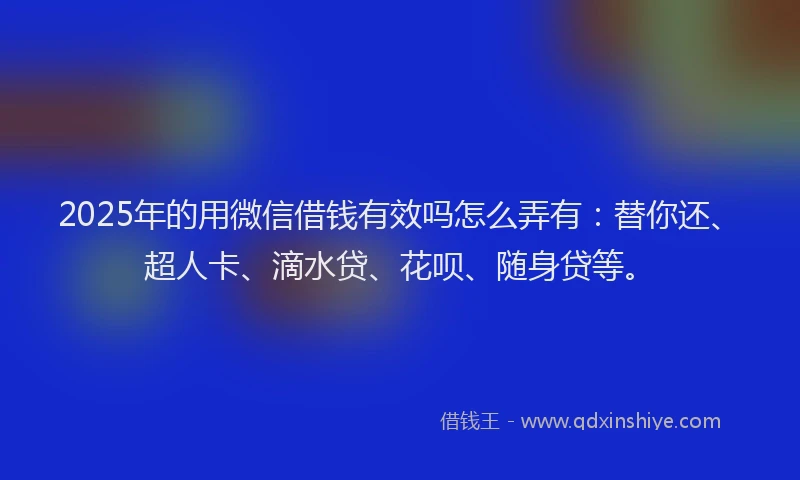 2025年的用微信借钱有效吗怎么弄有：替你还、超人卡、滴水贷、花呗、随身贷等。