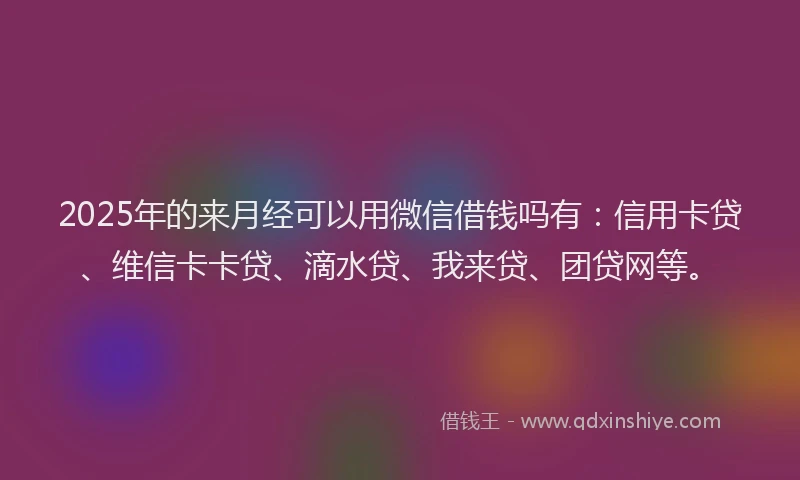 2025年的来月经可以用微信借钱吗有：信用卡贷、维信卡卡贷、滴水贷、我来贷、团贷网等。
