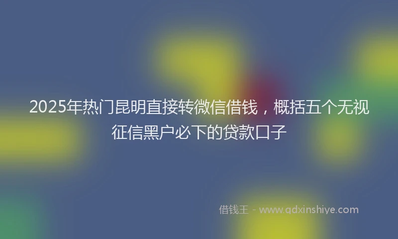 2025年热门昆明直接转微信借钱，概括五个无视征信黑户必下的贷款口子