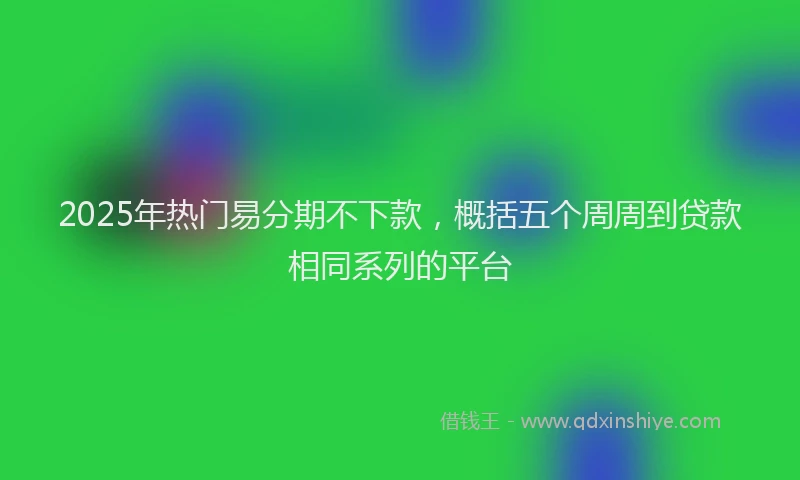 2025年热门易分期不下款，概括五个周周到贷款相同系列的平台