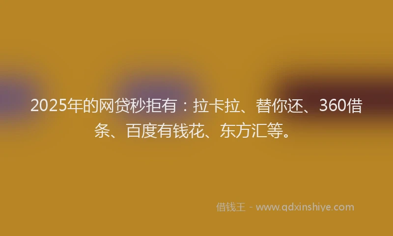2025年的网贷秒拒有：拉卡拉、替你还、360借条、百度有钱花、东方汇等。