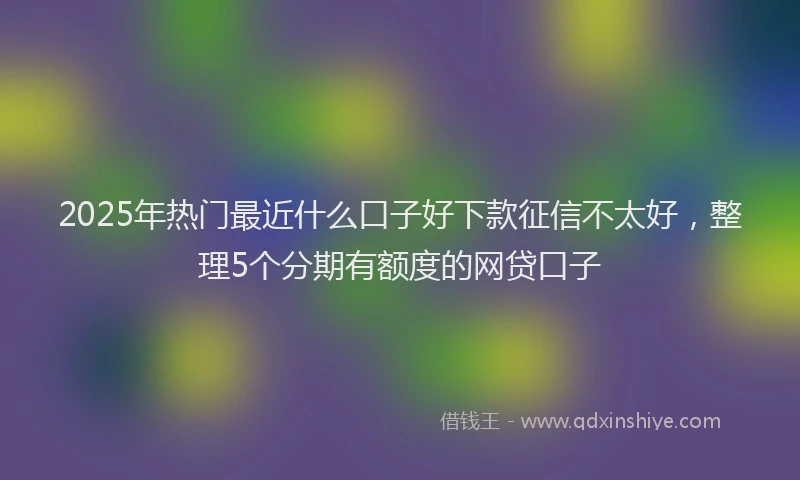2025年热门最近什么口子好下款征信不太好，整理5个分期有额度的网贷口子