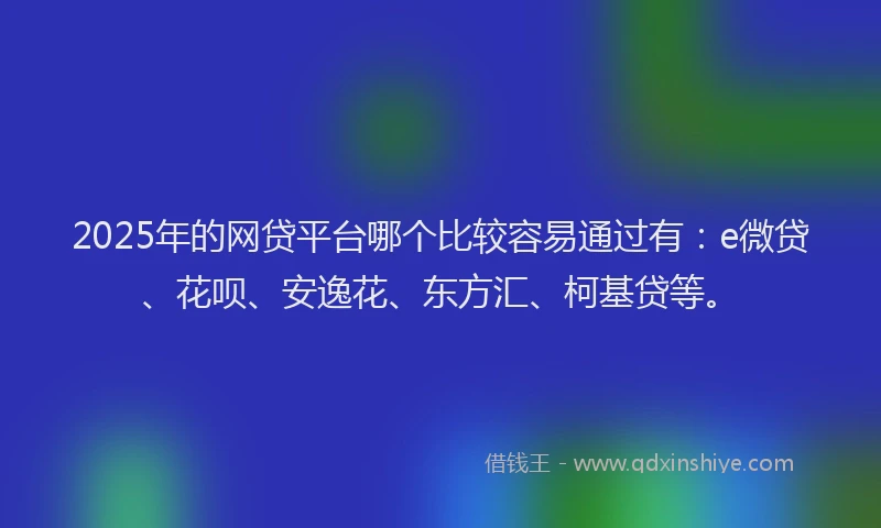2025年的网贷平台哪个比较容易通过有：e微贷、花呗、安逸花、东方汇、柯基贷等。