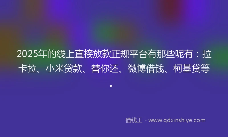 2025年的线上直接放款正规平台有那些呢有：拉卡拉、小米贷款、替你还、微博借钱、柯基贷等。