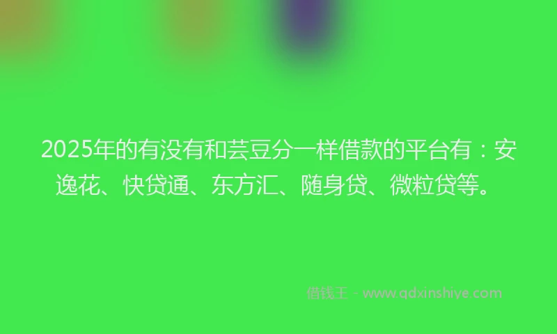 2025年的有没有和芸豆分一样借款的平台有：安逸花、快贷通、东方汇、随身贷、微粒贷等。