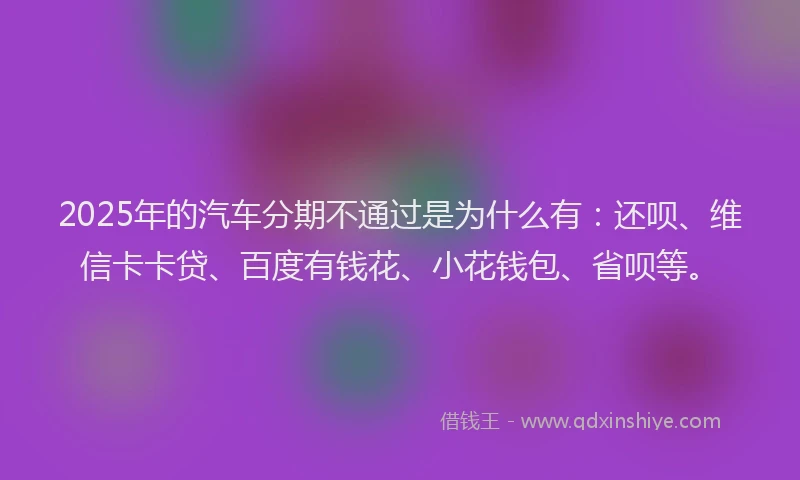 2025年的汽车分期不通过是为什么有：还呗、维信卡卡贷、百度有钱花、小花钱包、省呗等。