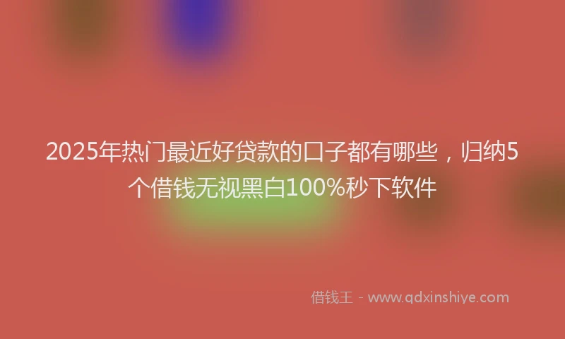 2025年热门最近好贷款的口子都有哪些，归纳5个借钱无视黑白100%秒下软件