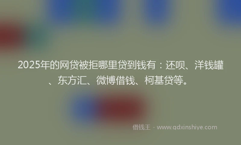 2025年的网贷被拒哪里贷到钱有：还呗、洋钱罐、东方汇、微博借钱、柯基贷等。
