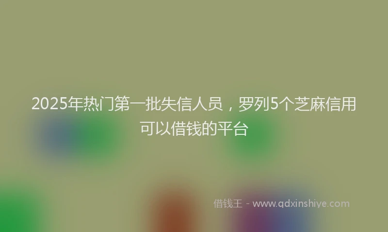 2025年热门第一批失信人员，罗列5个芝麻信用可以借钱的平台