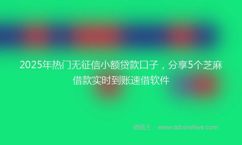 2025年热门无征信小额贷款口子，分享5个芝麻借款实时到账速借软件