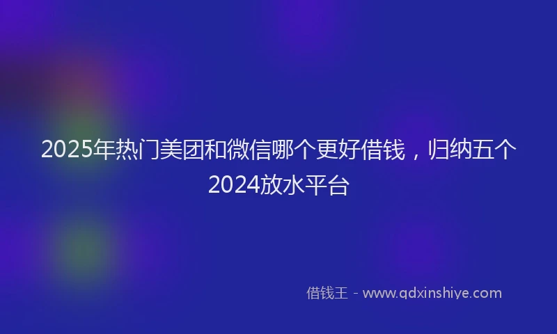 2025年热门美团和微信哪个更好借钱，归纳五个2024放水平台