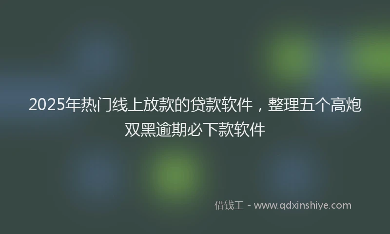 2025年热门线上放款的贷款软件，整理五个高炮双黑逾期必下款软件