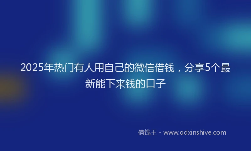 2025年热门有人用自己的微信借钱，分享5个最新能下来钱的口子