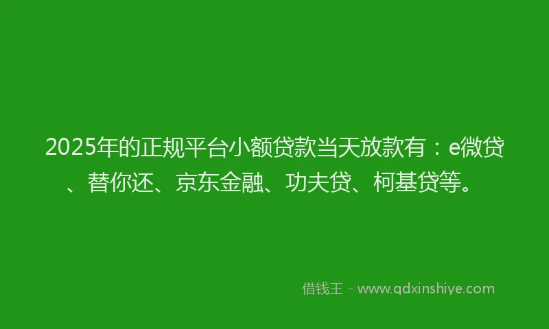 2025年的正规平台小额贷款当天放款有：e微贷、替你还、京东金融、功夫贷、柯基贷等。