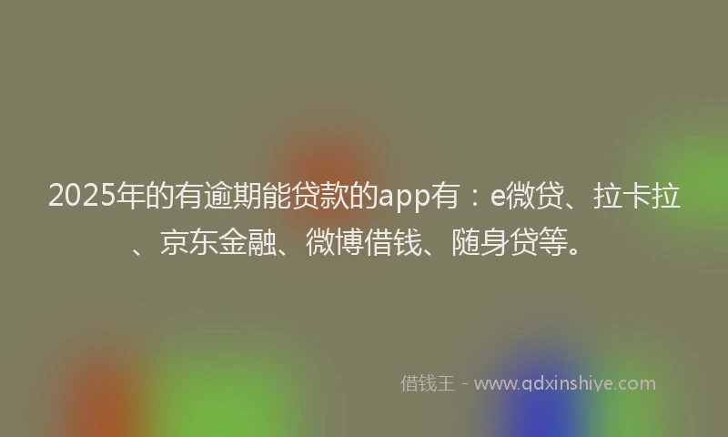 2025年的有逾期能贷款的app有：e微贷、拉卡拉、京东金融、微博借钱、随身贷等。