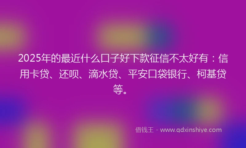 2025年的最近什么口子好下款征信不太好有：信用卡贷、还呗、滴水贷、平安口袋银行、柯基贷等。
