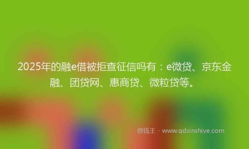 2025年的融e借被拒查征信吗有：e微贷、京东金融、团贷网、惠商贷、微粒贷等。
