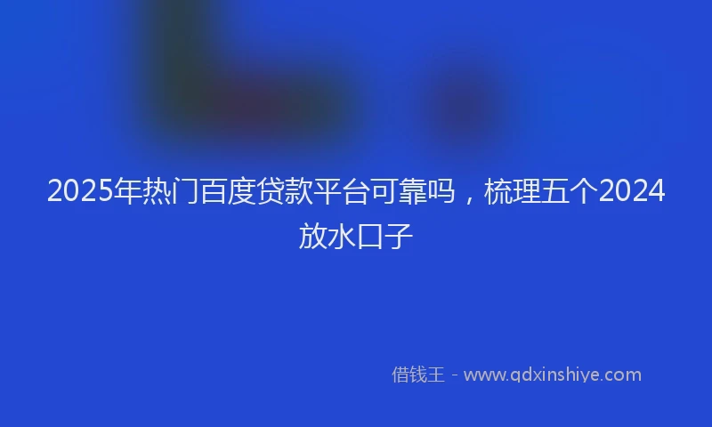 2025年热门百度贷款平台可靠吗，梳理五个2024放水口子