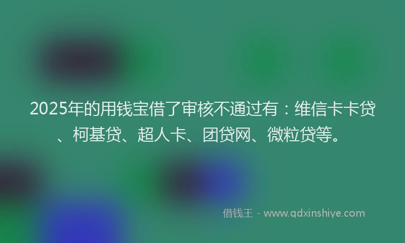 2025年的用钱宝借了审核不通过有：维信卡卡贷、柯基贷、超人卡、团贷网、微粒贷等。