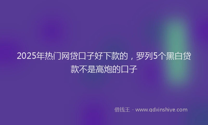 2025年热门网贷口子好下款的，罗列5个黑白贷款不是高炮的口子