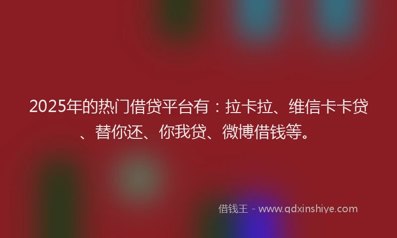 2025年的热门借贷平台有：拉卡拉、维信卡卡贷、替你还、你我贷、微博借钱等。