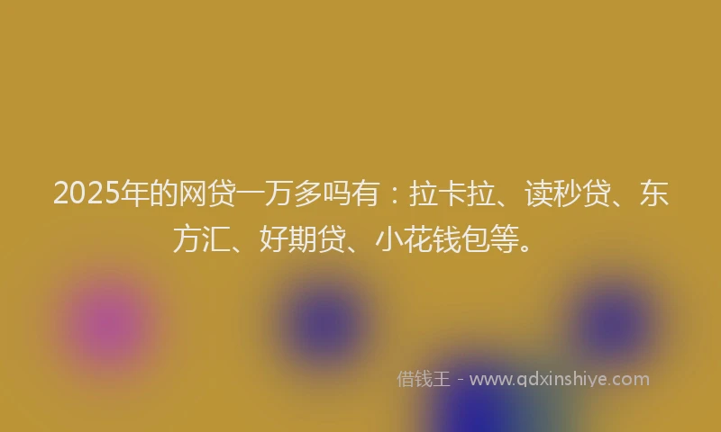 2025年的网贷一万多吗有：拉卡拉、读秒贷、东方汇、好期贷、小花钱包等。