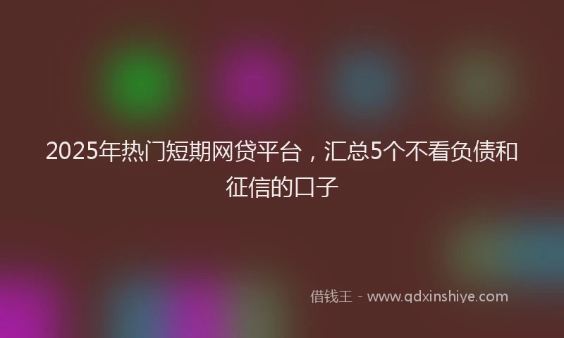 2025年热门短期网贷平台，汇总5个不看负债和征信的口子