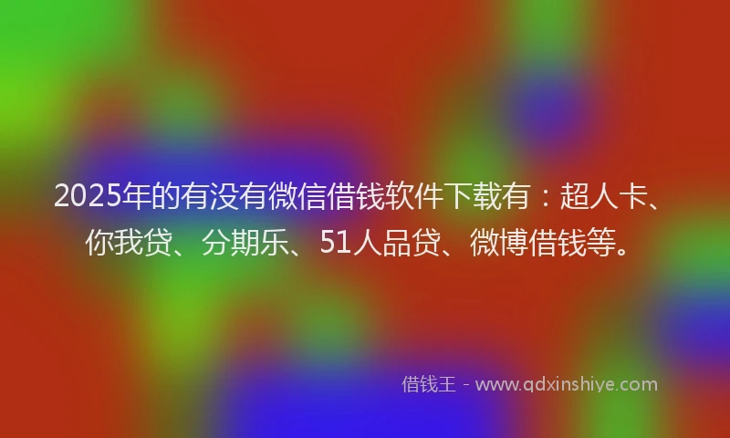 2025年的有没有微信借钱软件下载有：超人卡、你我贷、分期乐、51人品贷、微博借钱等。