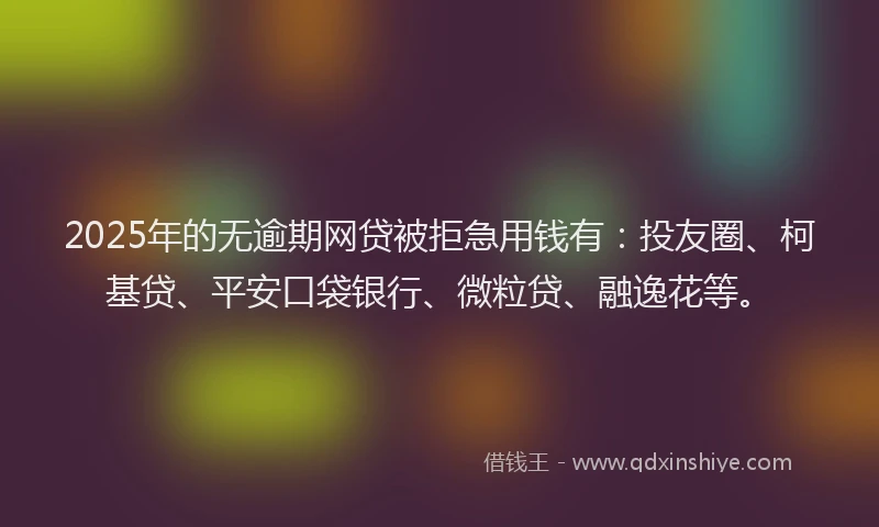 2025年的无逾期网贷被拒急用钱有：投友圈、柯基贷、平安口袋银行、微粒贷、融逸花等。