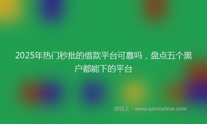 2025年热门秒批的借款平台可靠吗，盘点五个黑户都能下的平台