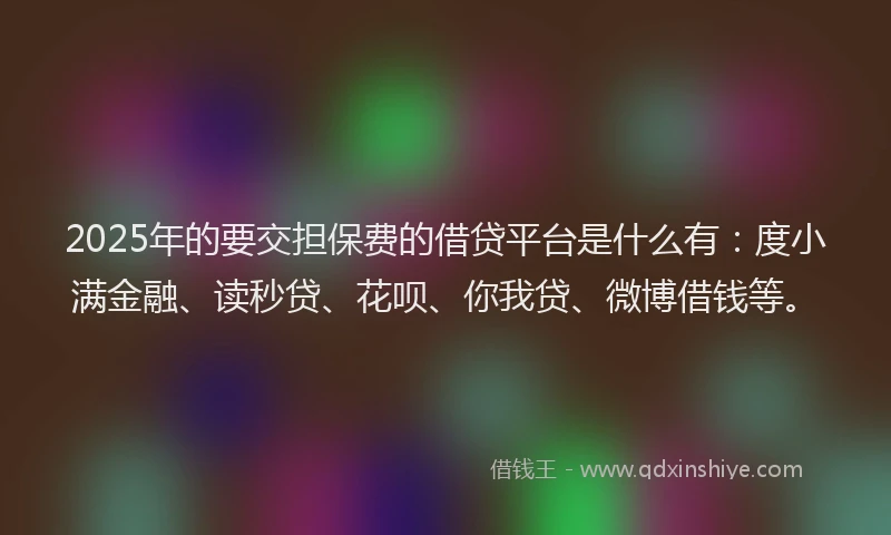 2025年的要交担保费的借贷平台是什么有：度小满金融、读秒贷、花呗、你我贷、微博借钱等。