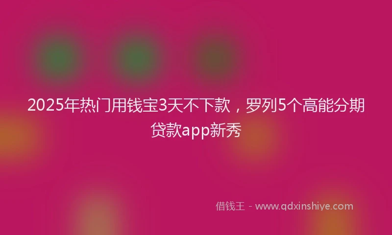 2025年热门用钱宝3天不下款，罗列5个高能分期贷款app新秀