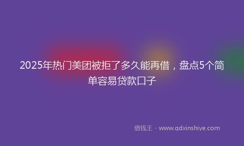 2025年热门美团被拒了多久能再借，盘点5个简单容易贷款口子