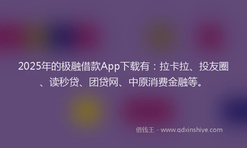 2025年的极融借款App下载有：拉卡拉、投友圈、读秒贷、团贷网、中原消费金融等。
