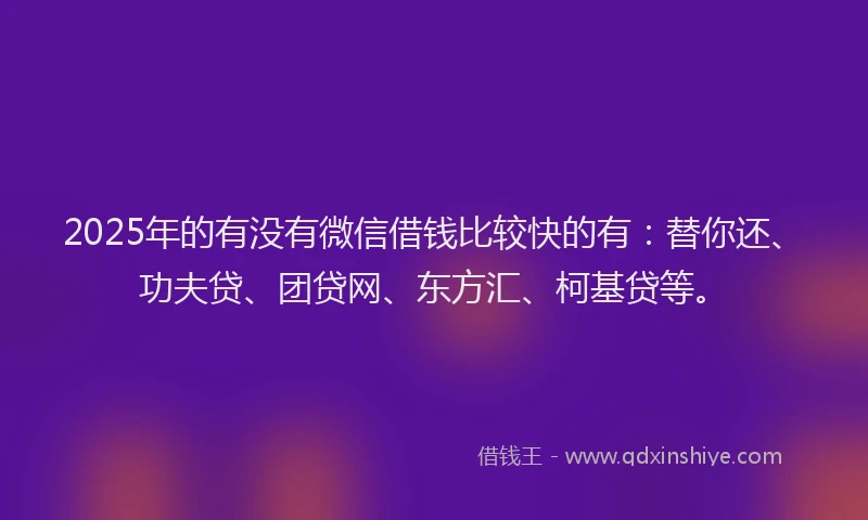 2025年的有没有微信借钱比较快的有：替你还、功夫贷、团贷网、东方汇、柯基贷等。