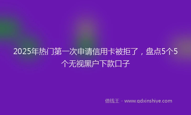 2025年热门第一次申请信用卡被拒了，盘点5个5个无视黑户下款口子