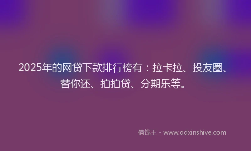 2025年的网贷下款排行榜有：拉卡拉、投友圈、替你还、拍拍贷、分期乐等。