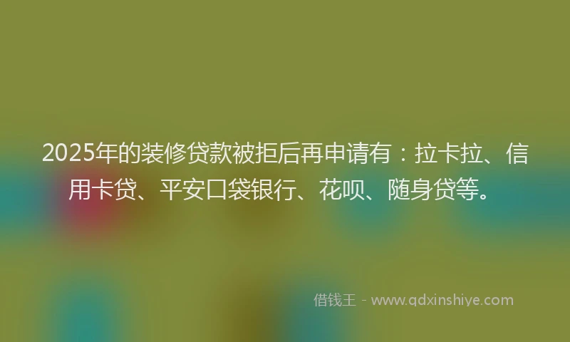 2025年的装修贷款被拒后再申请有：拉卡拉、信用卡贷、平安口袋银行、花呗、随身贷等。
