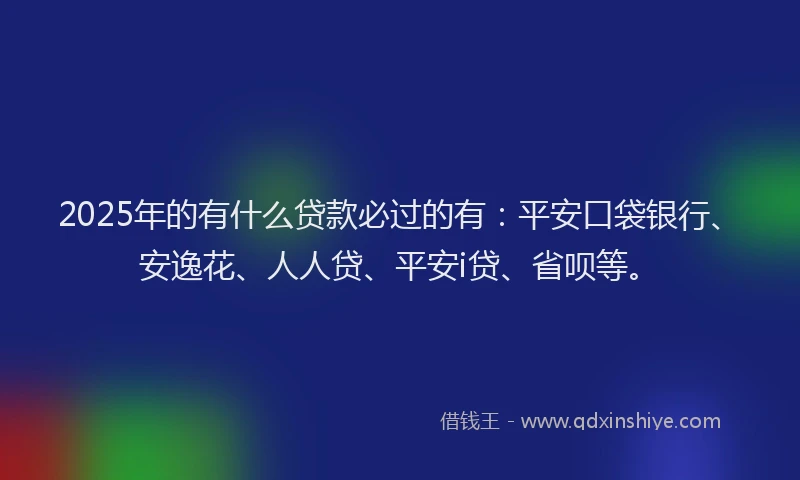 2025年的有什么贷款必过的有：平安口袋银行、安逸花、人人贷、平安i贷、省呗等。