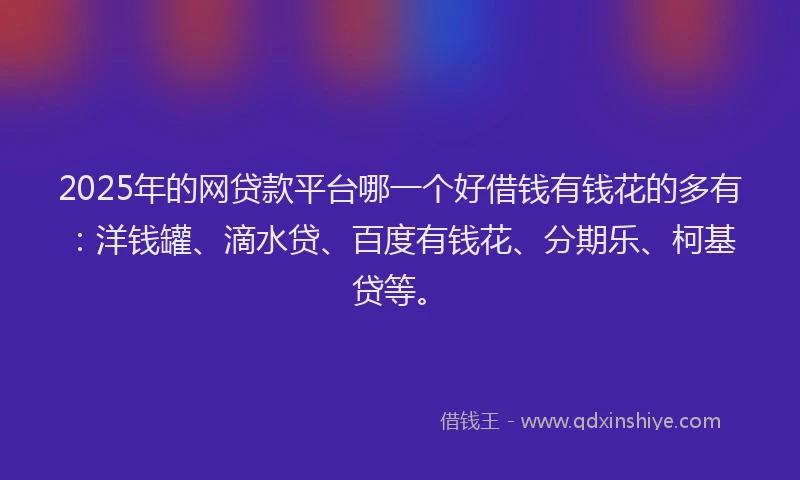 2025年的网贷款平台哪一个好借钱有钱花的多有：洋钱罐、滴水贷、百度有钱花、分期乐、柯基贷等。