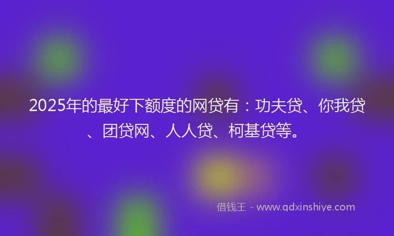 2025年的最好下额度的网贷有：功夫贷、你我贷、团贷网、人人贷、柯基贷等。